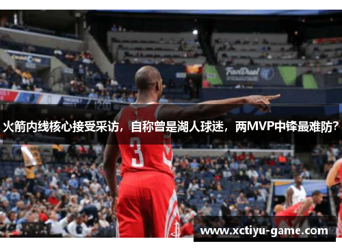 火箭内线核心接受采访，自称曾是湖人球迷，两MVP中锋最难防？